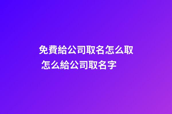 免費給公司取名怎么取 怎么給公司取名字